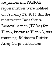 Text Box: Regulators and PAERAB representatives were notified on February 23, 2011 that the most recent Time Critical Removal Action (TCRA) for Tilcon, known as Tilcon 3, was resuming; Baltimore District Army Corps contractors