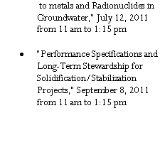 Text Box:  to metals and Radionuclides in Groundwater,� July 12, 2011 from 11 am to 1:15 pm�Performance Specifications and Long-Term Stewardship for  Solidification/Stabilization Projects,� September 8, 2011 from 11 am to 1:15 pm