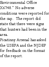 Text Box: Environmental Office X6748. No adverse conditions were reported for the cap.  The report did state that there were signs that hunters had been in the area.Picatinny Arsenal has asked the USEPA and the NJDEP for feedback on the format of the report.
