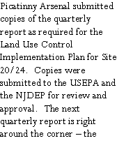 Text Box: Picatinny Arsenal submitted copies of the quarterly report as required for the Land Use Control Implementation Plan for Site 20/24.  Copies were submitted to the USEPA and the NJDEP for review and approval.  The next quarterly report is right around the corner  the