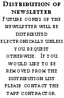 Text Box: Distribution of newsletterFuture copies of the newsletter will be distributed electronically unless you request otherwise.  If you would like to be removed from the distribution list please contact the  tapp contractor.