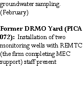 Text Box: groundwater sampling. (February)Former DRMO Yard (PICA 072):  Installation of two monitoring wells with REMTC (the firm completing MEC support) staff present