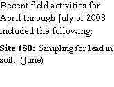 Text Box: Recent field activities for April through July of 2008 included the following:Site 180:  Sampling for lead in soil.  (June)