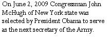 Text Box: On June 2, 2009 Congressman John McHugh of New York state was selected by President Obama to serve as the next secretary of the Army. 