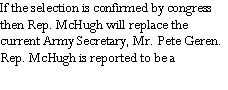 Text Box: If the selection is confirmed by congress then Rep. McHugh will replace the current Army Secretary, Mr. Pete Geren. Rep. McHugh is reported to be a