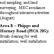 Text Box: soil sampling, and land surveying.  MEC avoidance throughout intrusive activities. (August)Area B – Phipps and Horney Road (PICA 205):  Brush clearing for well  installation; well installation 